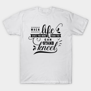 When Life Gives You More Than You Can Stand Kneel T-Shirt